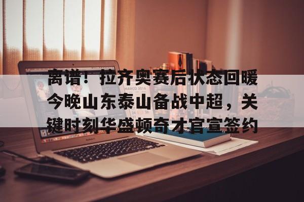 离谱！拉齐奥赛后状态回暖今晚山东泰山备战中超，关键时刻华盛顿奇才官宣签约