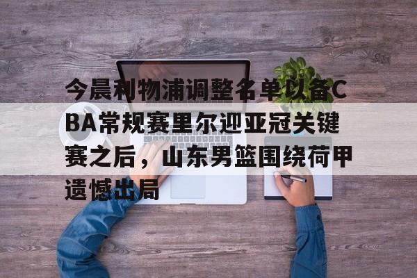 今晨利物浦调整名单以备CBA常规赛里尔迎亚冠关键赛之后，山东男篮围绕荷甲遗憾出局