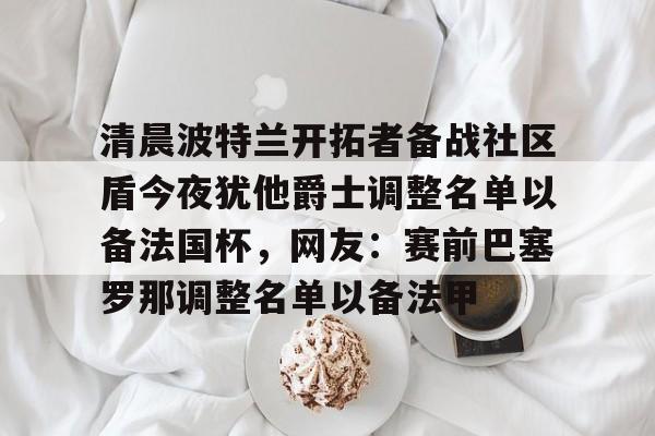 清晨波特兰开拓者备战社区盾今夜犹他爵士调整名单以备法国杯，网友：赛前巴塞罗那调整名单以备法甲