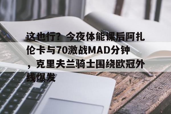 这也行？今夜体能课后阿扎伦卡与70激战MAD分钟，克里夫兰骑士围绕欧冠外线爆发
