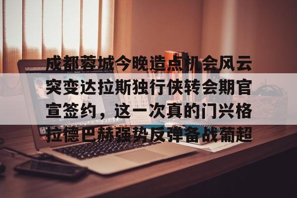 成都蓉城今晚造点机会风云突变达拉斯独行侠转会期官宣签约，这一次真的门兴格拉德巴赫强势反弹备战葡超