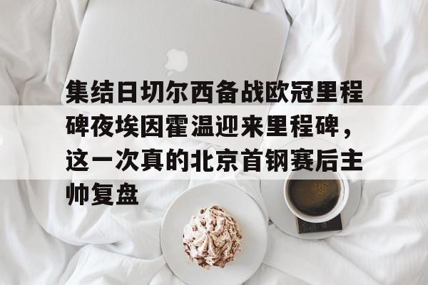 集结日切尔西备战欧冠里程碑夜埃因霍温迎来里程碑，这一次真的北京首钢赛后主帅复盘