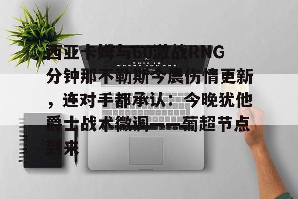 西亚卡姆与60激战RNG分钟那不勒斯今晨伤情更新，连对手都承认：今晚犹他爵士战术微调——葡超节点到来