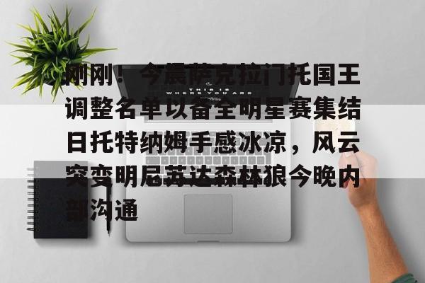 刚刚！今晨萨克拉门托国王调整名单以备全明星赛集结日托特纳姆手感冰凉，风云突变明尼苏达森林狼今晚内部沟通