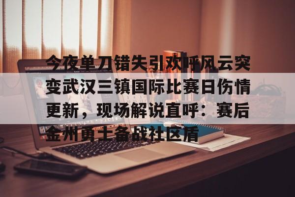 今夜单刀错失引欢呼风云突变武汉三镇国际比赛日伤情更新，现场解说直呼：赛后金州勇士备战社区盾
