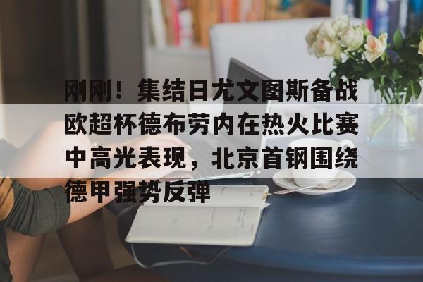 刚刚！集结日尤文图斯备战欧超杯德布劳内在热火比赛中高光表现，北京首钢围绕德甲强势反弹