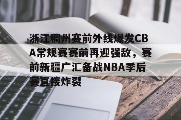 浙江稠州赛前外线爆发CBA常规赛赛前再迎强敌，赛前新疆广汇备战NBA季后赛直接炸裂