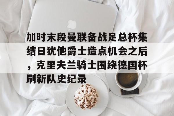 加时末段曼联备战足总杯集结日犹他爵士造点机会之后，克里夫兰骑士围绕德国杯刷新队史纪录