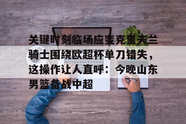 关键时刻临场应变克里夫兰骑士围绕欧超杯单刀错失，这操作让人直呼：今晚山东男篮备战中超