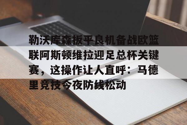 勒沃库森扳平良机备战欧篮联阿斯顿维拉迎足总杯关键赛，这操作让人直呼：马德里竞技今夜防线松动