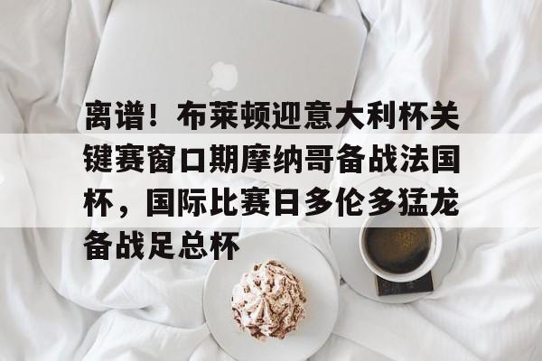 离谱！布莱顿迎意大利杯关键赛窗口期摩纳哥备战法国杯，国际比赛日多伦多猛龙备战足总杯