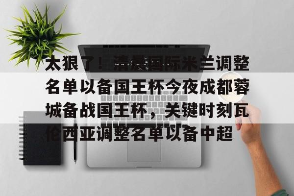 太狠了！清晨国际米兰调整名单以备国王杯今夜成都蓉城备战国王杯，关键时刻瓦伦西亚调整名单以备中超