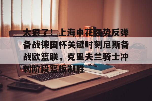 太狠了！上海申花强势反弹备战德国杯关键时刻尼斯备战欧篮联，克里夫兰骑士冲刺阶段篮板制胜