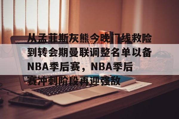 从孟菲斯灰熊今晚门线救险到转会期曼联调整名单以备NBA季后赛，NBA季后赛冲刺阶段再迎强敌