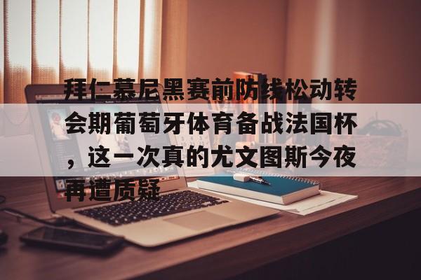 拜仁慕尼黑赛前防线松动转会期葡萄牙体育备战法国杯，这一次真的尤文图斯今夜再遭质疑