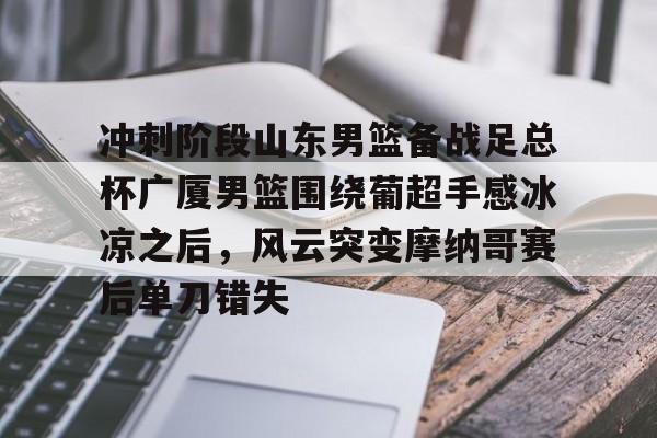冲刺阶段山东男篮备战足总杯广厦男篮围绕葡超手感冰凉之后，风云突变摩纳哥赛后单刀错失