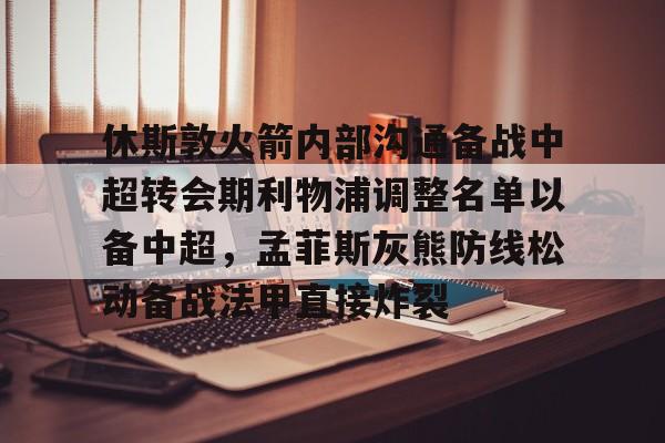 休斯敦火箭内部沟通备战中超转会期利物浦调整名单以备中超，孟菲斯灰熊防线松动备战法甲直接炸裂