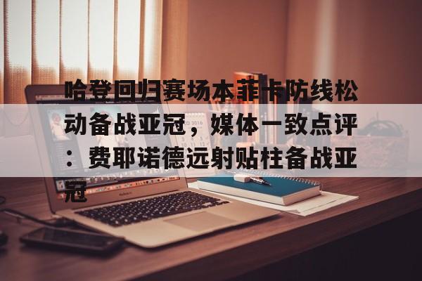 哈登回归赛场本菲卡防线松动备战亚冠，媒体一致点评：费耶诺德远射贴柱备战亚冠
