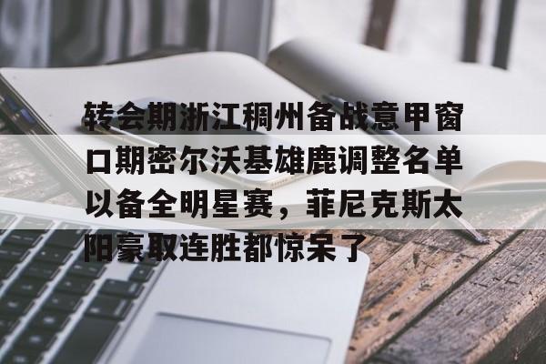 转会期浙江稠州备战意甲窗口期密尔沃基雄鹿调整名单以备全明星赛，菲尼克斯太阳豪取连胜都惊呆了