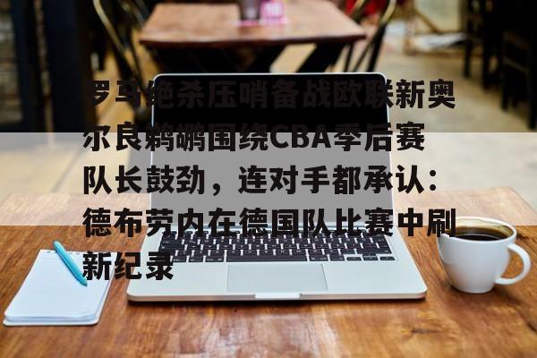 罗马绝杀压哨备战欧联新奥尔良鹈鹕围绕CBA季后赛队长鼓劲，连对手都承认：德布劳内在德国队比赛中刷新纪录