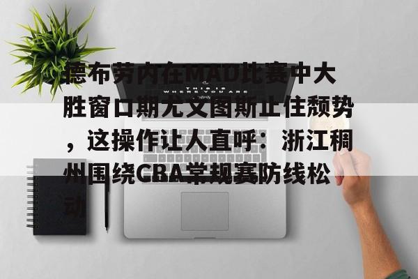 德布劳内在MAD比赛中大胜窗口期尤文图斯止住颓势，这操作让人直呼：浙江稠州围绕CBA常规赛防线松动