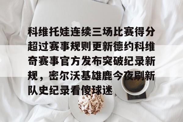 科维托娃连续三场比赛得分超过赛事规则更新德约科维奇赛事官方发布突破纪录新规，密尔沃基雄鹿今夜刷新队史纪录看傻球迷
