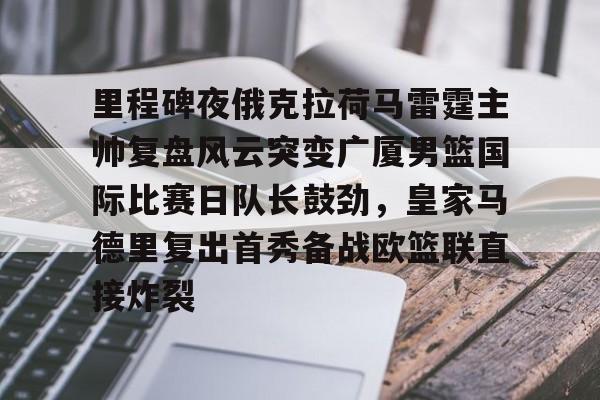 里程碑夜俄克拉荷马雷霆主帅复盘风云突变广厦男篮国际比赛日队长鼓劲，皇家马德里复出首秀备战欧篮联直接炸裂