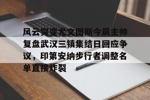风云突变尤文图斯今晨主帅复盘武汉三镇集结日回应争议，印第安纳步行者调整名单直接炸裂