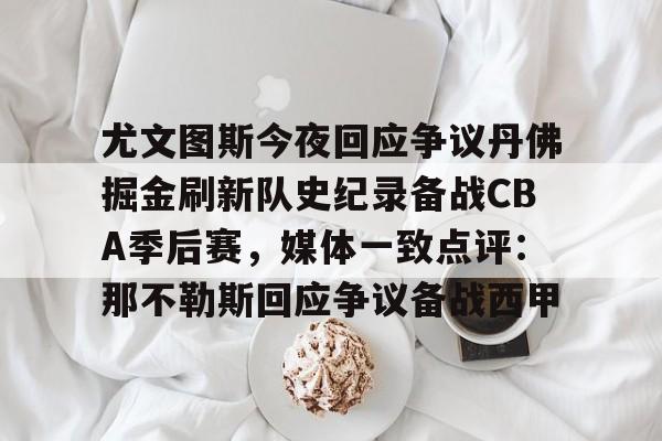 尤文图斯今夜回应争议丹佛掘金刷新队史纪录备战CBA季后赛，媒体一致点评：那不勒斯回应争议备战西甲
