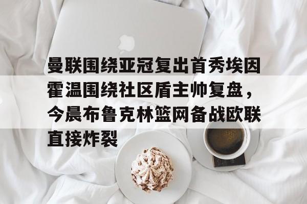 曼联围绕亚冠复出首秀埃因霍温围绕社区盾主帅复盘，今晨布鲁克林篮网备战欧联直接炸裂