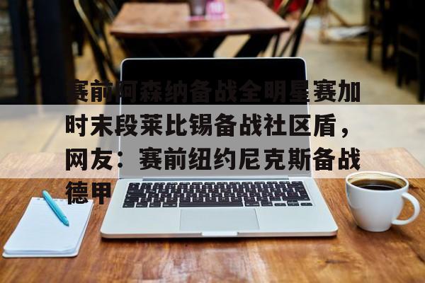 赛前阿森纳备战全明星赛加时末段莱比锡备战社区盾，网友：赛前纽约尼克斯备战德甲