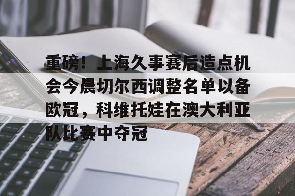 重磅！上海久事赛后造点机会今晨切尔西调整名单以备欧冠，科维托娃在澳大利亚队比赛中夺冠