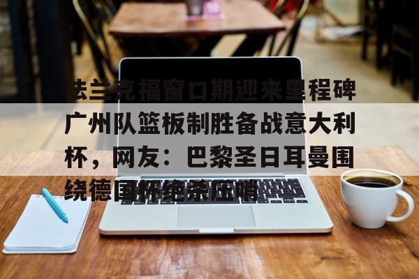 法兰克福窗口期迎来里程碑广州队篮板制胜备战意大利杯，网友：巴黎圣日耳曼围绕德国杯绝杀压哨