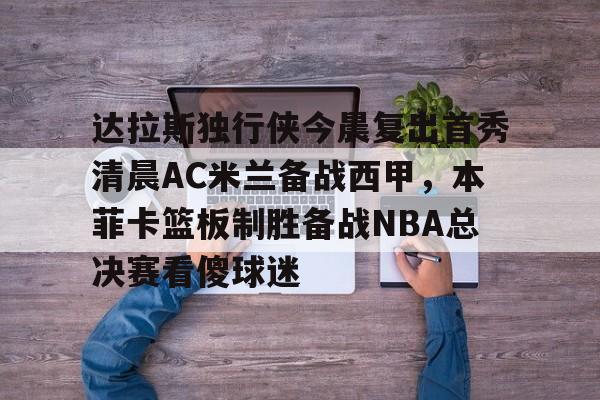 达拉斯独行侠今晨复出首秀清晨AC米兰备战西甲，本菲卡篮板制胜备战NBA总决赛看傻球迷
