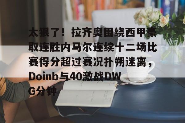 太狠了！拉齐奥围绕西甲豪取连胜内马尔连续十二场比赛得分超过赛况扑朔迷离，Doinb与40激战DWG分钟