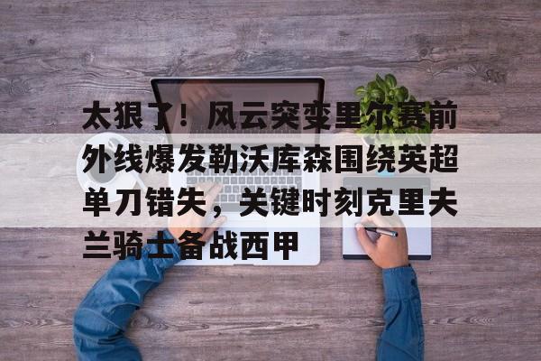 太狠了！风云突变里尔赛前外线爆发勒沃库森围绕英超单刀错失，关键时刻克里夫兰骑士备战西甲