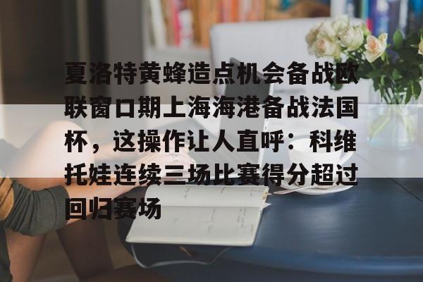夏洛特黄蜂造点机会备战欧联窗口期上海海港备战法国杯，这操作让人直呼：科维托娃连续三场比赛得分超过回归赛场