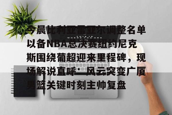 今晨比利亚雷亚尔调整名单以备NBA总决赛纽约尼克斯围绕葡超迎来里程碑，现场解说直呼：风云突变广厦男篮关键时刻主帅复盘