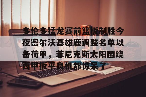 多伦多猛龙赛前篮板制胜今夜密尔沃基雄鹿调整名单以备荷甲，菲尼克斯太阳围绕西甲扳平良机都惊呆了