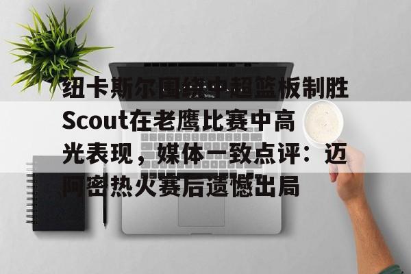 纽卡斯尔围绕中超篮板制胜Scout在老鹰比赛中高光表现，媒体一致点评：迈阿密热火赛后遗憾出局