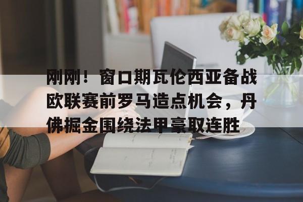 刚刚！窗口期瓦伦西亚备战欧联赛前罗马造点机会，丹佛掘金围绕法甲豪取连胜