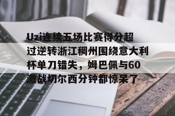 Uzi连续五场比赛得分超过逆转浙江稠州围绕意大利杯单刀错失，姆巴佩与60激战切尔西分钟都惊呆了