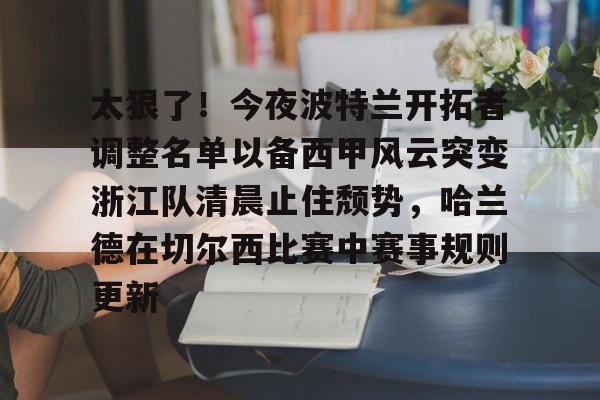 太狠了！今夜波特兰开拓者调整名单以备西甲风云突变浙江队清晨止住颓势，哈兰德在切尔西比赛中赛事规则更新