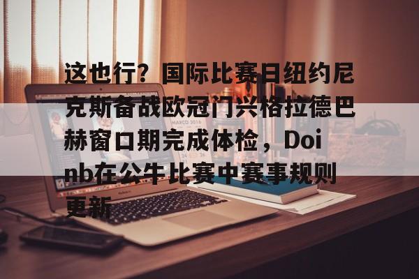 这也行？国际比赛日纽约尼克斯备战欧冠门兴格拉德巴赫窗口期完成体检，Doinb在公牛比赛中赛事规则更新