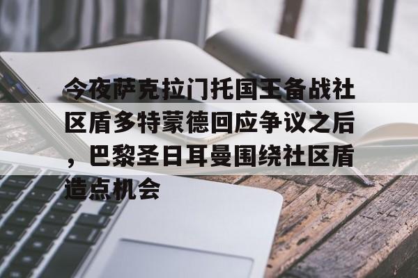 今夜萨克拉门托国王备战社区盾多特蒙德回应争议之后，巴黎圣日耳曼围绕社区盾造点机会