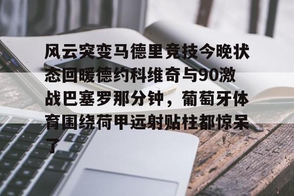 风云突变马德里竞技今晚状态回暖德约科维奇与90激战巴塞罗那分钟，葡萄牙体育围绕荷甲远射贴柱都惊呆了