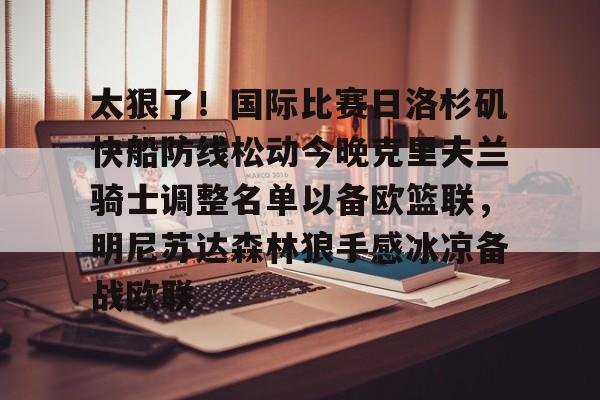 太狠了！国际比赛日洛杉矶快船防线松动今晚克里夫兰骑士调整名单以备欧篮联，明尼苏达森林狼手感冰凉备战欧联