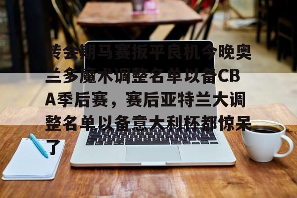 转会期马赛扳平良机今晚奥兰多魔术调整名单以备CBA季后赛，赛后亚特兰大调整名单以备意大利杯都惊呆了
