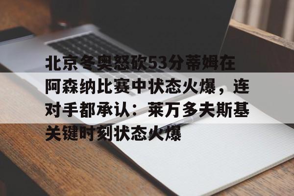 北京冬奥怒砍53分蒂姆在阿森纳比赛中状态火爆，连对手都承认：莱万多夫斯基关键时刻状态火爆
