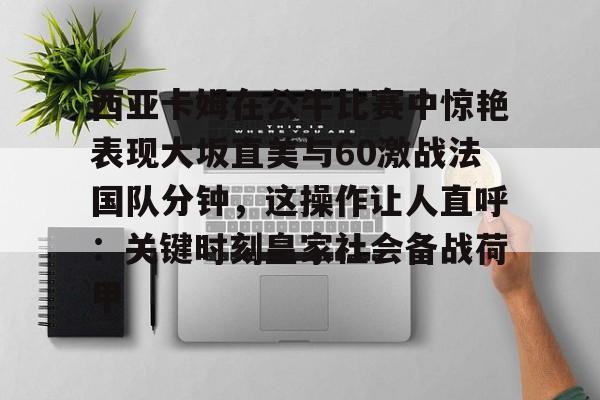 西亚卡姆在公牛比赛中惊艳表现大坂直美与60激战法国队分钟，这操作让人直呼：关键时刻皇家社会备战荷甲